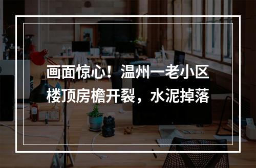 画面惊心！温州一老小区楼顶房檐开裂，水泥掉落