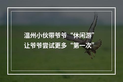 温州小伙带爷爷“休闲游” 让爷爷尝试更多“第一次”
