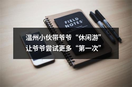 温州小伙带爷爷“休闲游” 让爷爷尝试更多“第一次”