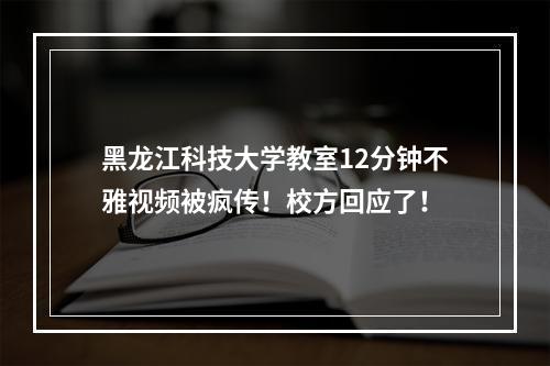黑龙江科技大学教室12分钟不雅视频被疯传！校方回应了！