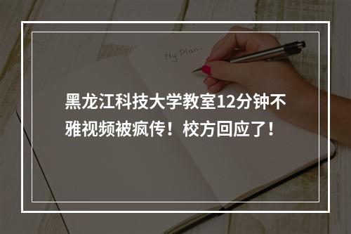黑龙江科技大学教室12分钟不雅视频被疯传！校方回应了！