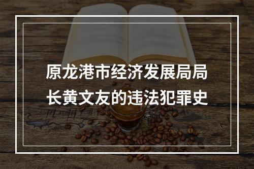 原龙港市经济发展局局长黄文友的违法犯罪史