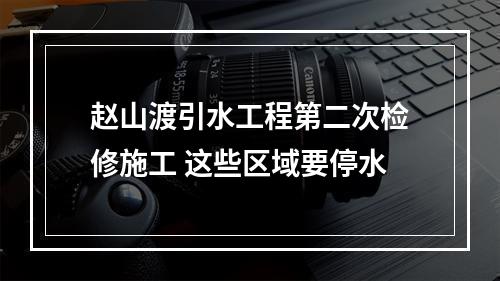 赵山渡引水工程第二次检修施工 这些区域要停水