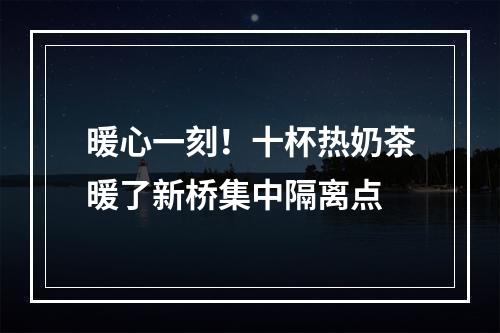 暖心一刻！十杯热奶茶暖了新桥集中隔离点
