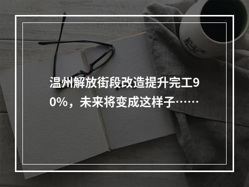 温州解放街段改造提升完工90%，未来将变成这样子……
