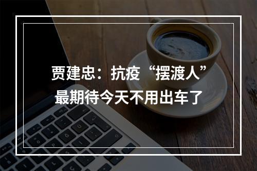 贾建忠：抗疫“摆渡人” 最期待今天不用出车了