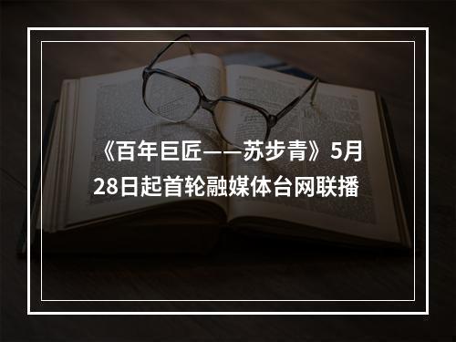 《百年巨匠——苏步青》5月28日起首轮融媒体台网联播