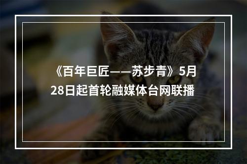《百年巨匠——苏步青》5月28日起首轮融媒体台网联播