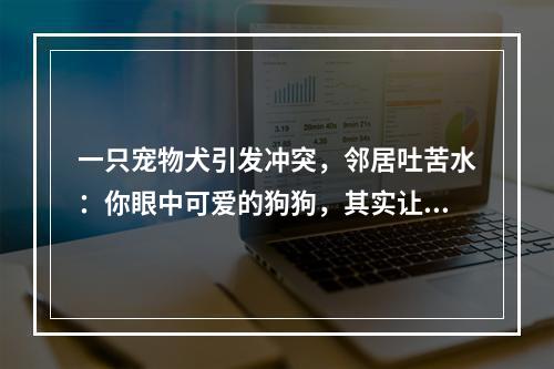 一只宠物犬引发冲突，邻居吐苦水：你眼中可爱的狗狗，其实让人害怕