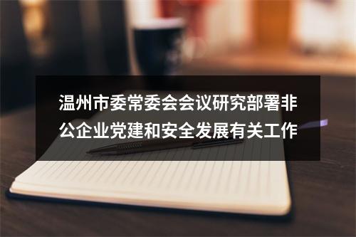 温州市委常委会会议研究部署非公企业党建和安全发展有关工作