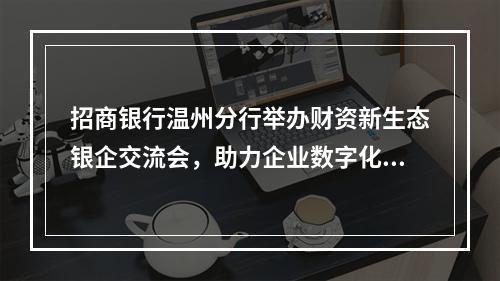 招商银行温州分行举办财资新生态银企交流会，助力企业数字化转型