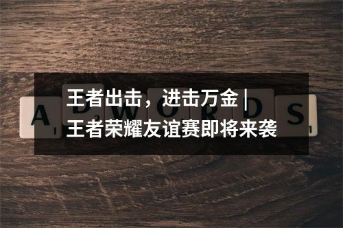 王者出击，进击万金 | 王者荣耀友谊赛即将来袭