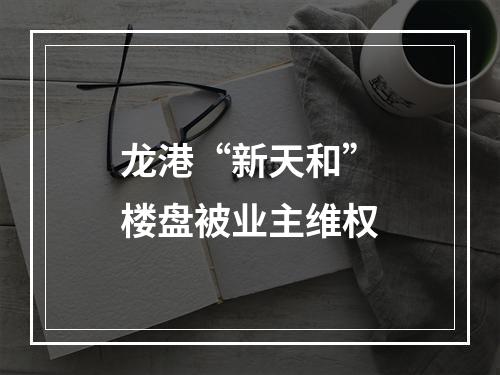 龙港“新天和”楼盘被业主维权