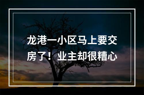 龙港一小区马上要交房了！业主却很糟心