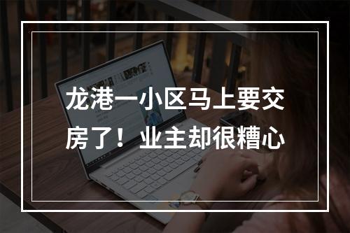 龙港一小区马上要交房了！业主却很糟心