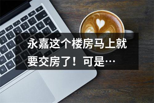 永嘉这个楼房马上就要交房了！可是…