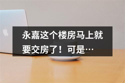 永嘉这个楼房马上就要交房了！可是…