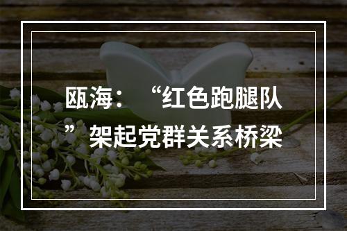 瓯海：“红色跑腿队”架起党群关系桥梁