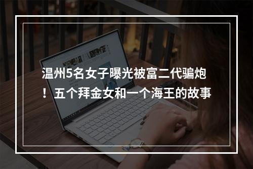 温州5名女子曝光被富二代骗炮！五个拜金女和一个海王的故事