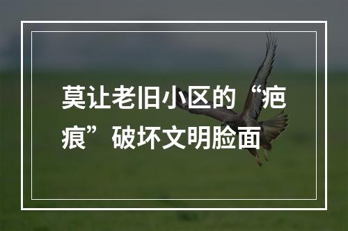 莫让老旧小区的“疤痕”破坏文明脸面