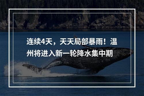 连续4天，天天局部暴雨！温州将进入新一轮降水集中期
