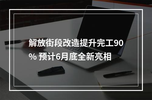 解放街段改造提升完工90% 预计6月底全新亮相