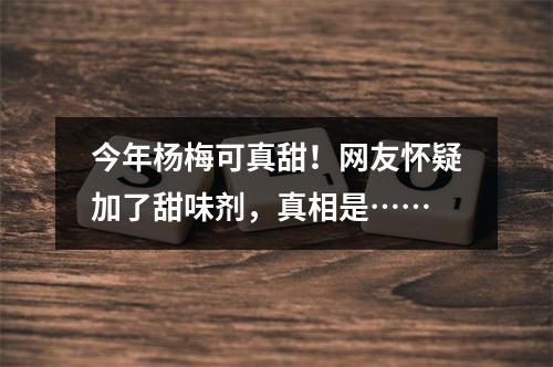 今年杨梅可真甜！网友怀疑加了甜味剂，真相是……