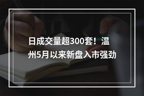 日成交量超300套！温州5月以来新盘入市强劲