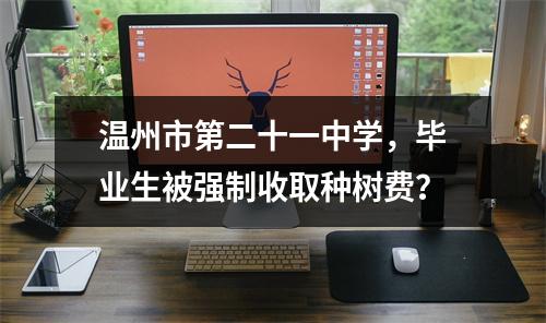 温州市第二十一中学，毕业生被强制收取种树费？