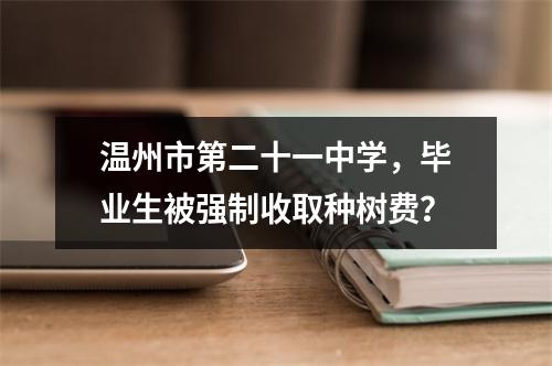 温州市第二十一中学，毕业生被强制收取种树费？