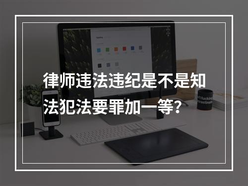 律师违法违纪是不是知法犯法要罪加一等？