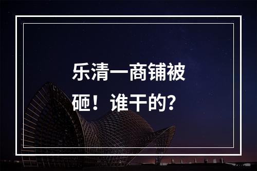 乐清一商铺被砸！谁干的？