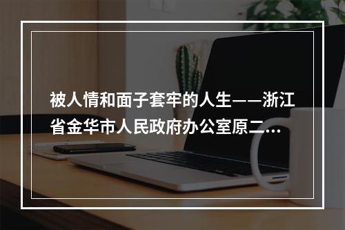 被人情和面子套牢的人生——浙江省金华市人民政府办公室原二级巡视员陈晓严 ...