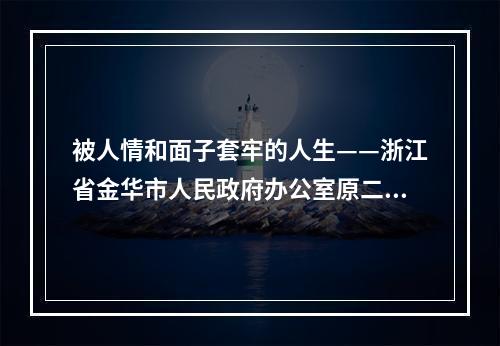 被人情和面子套牢的人生——浙江省金华市人民政府办公室原二级巡视员陈晓严 ...