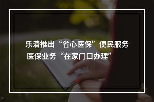 乐清推出“省心医保”便民服务 医保业务“在家门口办理”