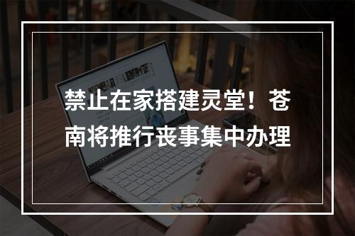 禁止在家搭建灵堂！苍南将推行丧事集中办理