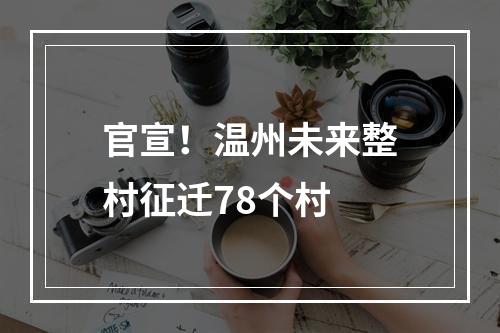 官宣！温州未来整村征迁78个村