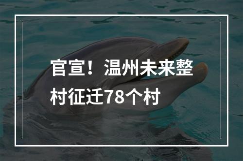 官宣！温州未来整村征迁78个村