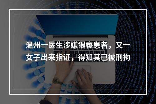 温州一医生涉嫌猥亵患者，又一女子出来指证，得知其已被刑拘