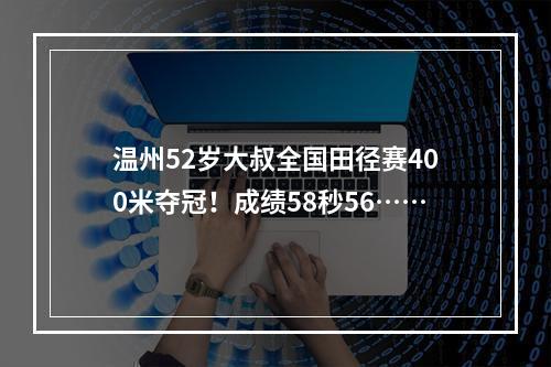 温州52岁大叔全国田径赛400米夺冠！成绩58秒56……