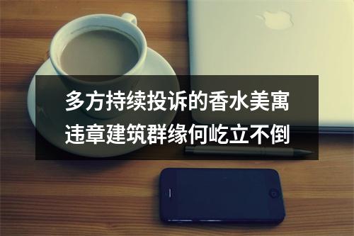 多方持续投诉的香水美寓违章建筑群缘何屹立不倒
