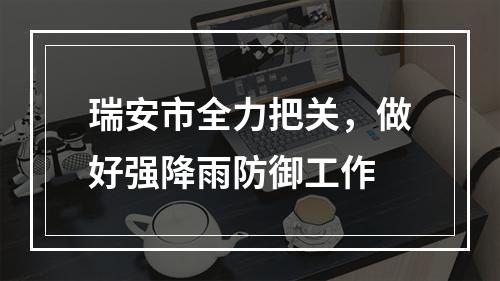 瑞安市全力把关，做好强降雨防御工作