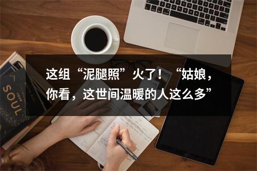 这组“泥腿照”火了！“姑娘，你看，这世间温暖的人这么多”