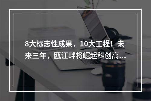 8大标志性成果，10大工程！未来三年，瓯江畔将崛起科创高地
