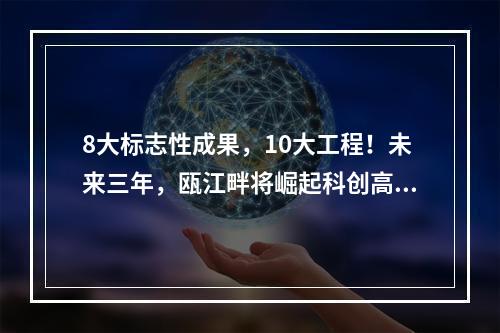 8大标志性成果，10大工程！未来三年，瓯江畔将崛起科创高地