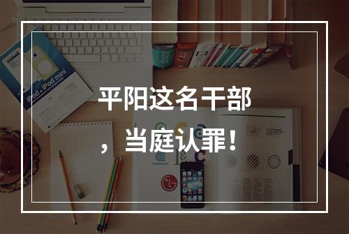 平阳这名干部，当庭认罪！