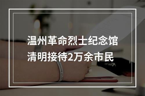温州革命烈士纪念馆清明接待2万余市民