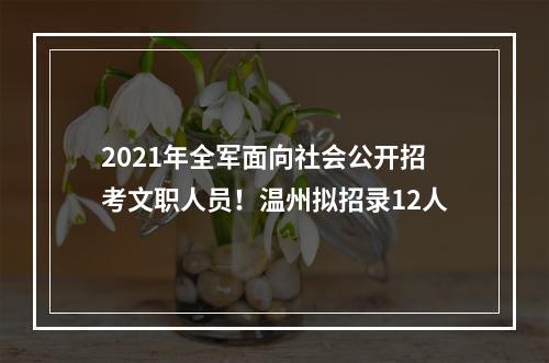 2021年全军面向社会公开招考文职人员！温州拟招录12人