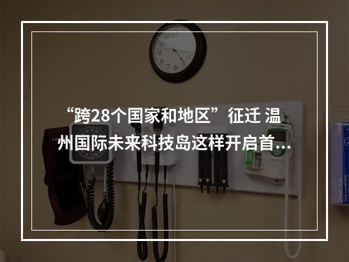 “跨28个国家和地区”征迁 温州国际未来科技岛这样开启首战