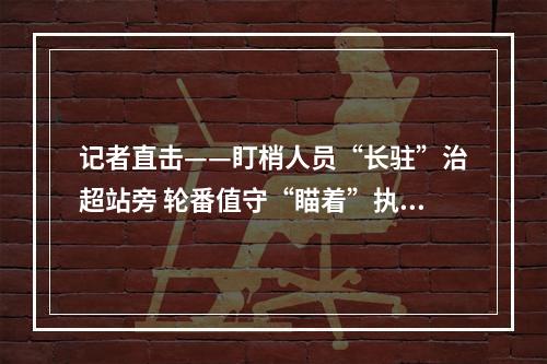 记者直击——盯梢人员“长驻”治超站旁 轮番值守“瞄着”执法车辆